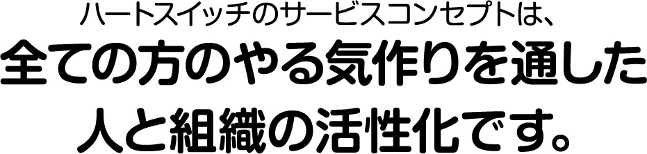 ハートスイッチのサービスコンセプトは、全ての方のやる気作りを通した人と組織の活性化です。